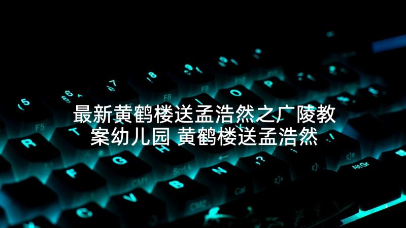 最新黄鹤楼送孟浩然之广陵教案幼儿园 黄鹤楼送孟浩然之广陵教案(模板5篇)