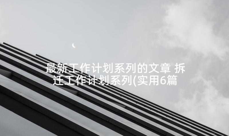 最新工作计划系列的文章 拆迁工作计划系列(实用6篇)