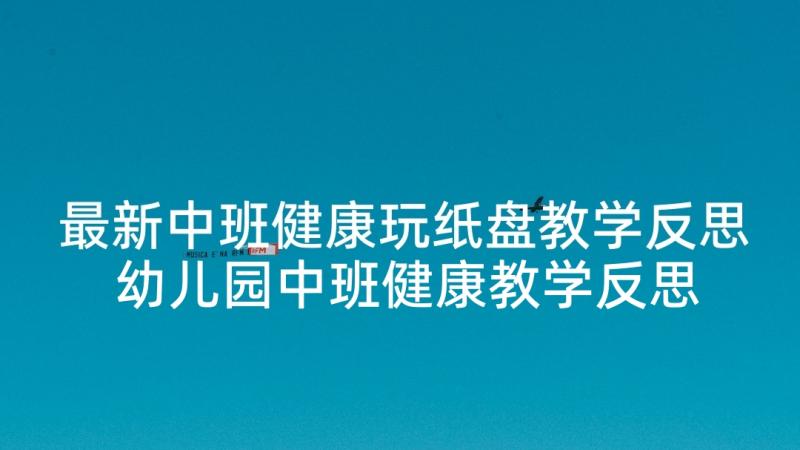 最新中班健康玩纸盘教学反思 幼儿园中班健康教学反思(优质10篇)