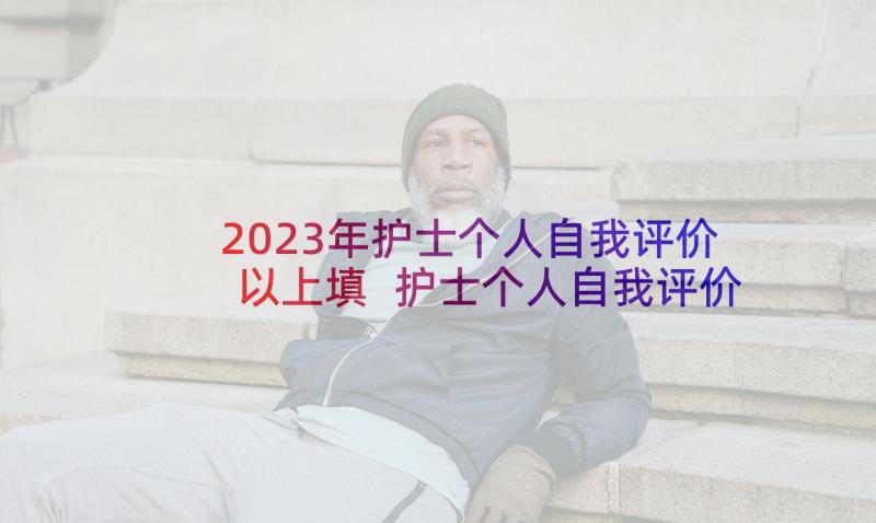 2023年护士个人自我评价以上填 护士个人自我评价(精选6篇)