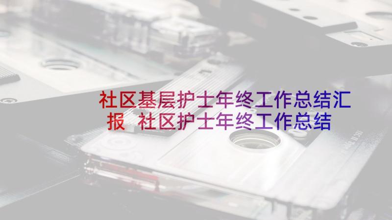 社区基层护士年终工作总结汇报 社区护士年终工作总结(模板8篇)