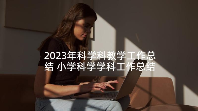 2023年科学科教学工作总结 小学科学学科工作总结(模板5篇)