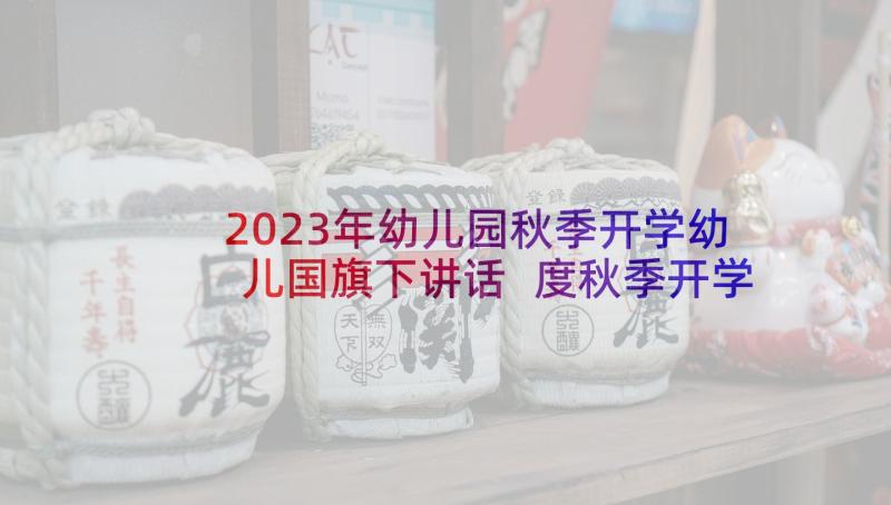 2023年幼儿园秋季开学幼儿国旗下讲话 度秋季开学国旗下老师讲话稿(精选5篇)