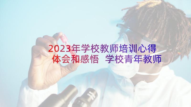 2023年学校教师培训心得体会和感悟 学校青年教师培训心得体会(优秀6篇)