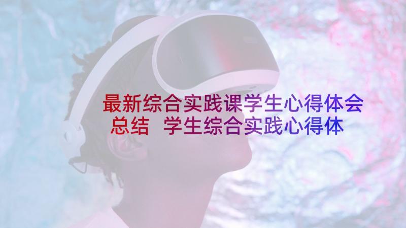 最新综合实践课学生心得体会总结 学生综合实践心得体会(优质5篇)