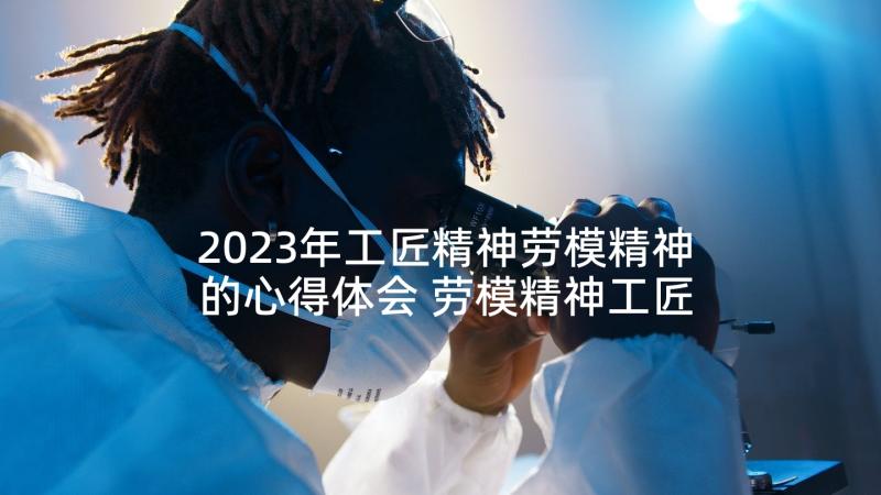 2023年工匠精神劳模精神的心得体会 劳模精神工匠精神心得体会(优秀5篇)
