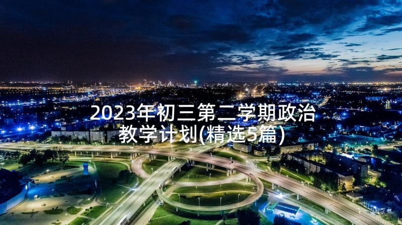 2023年初三第二学期政治教学计划(精选5篇)