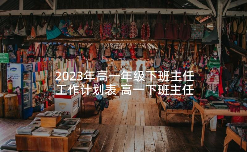 2023年高一年级下班主任工作计划表 高一下班主任的工作计划(通用7篇)