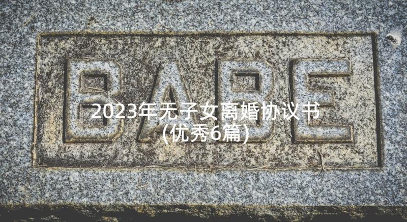 2023年无子女离婚协议书(优秀6篇)