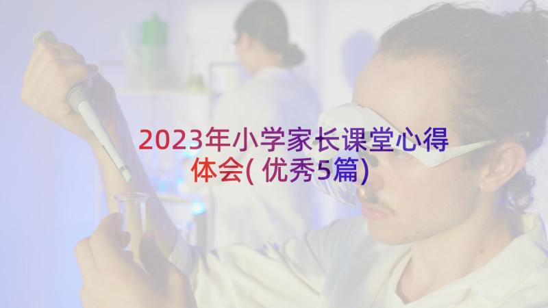 2023年小学家长课堂心得体会(优秀5篇)