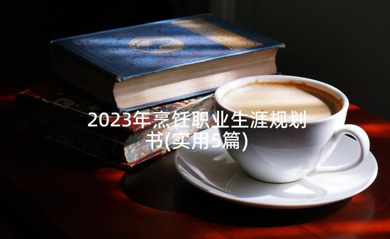 2023年烹饪职业生涯规划书(实用5篇)