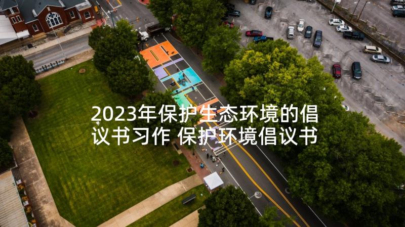 2023年保护生态环境的倡议书习作 保护环境倡议书(通用7篇)