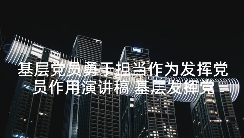 基层党员勇于担当作为发挥党员作用演讲稿 基层发挥党员作用勇于担当作为发言材料(优秀5篇)