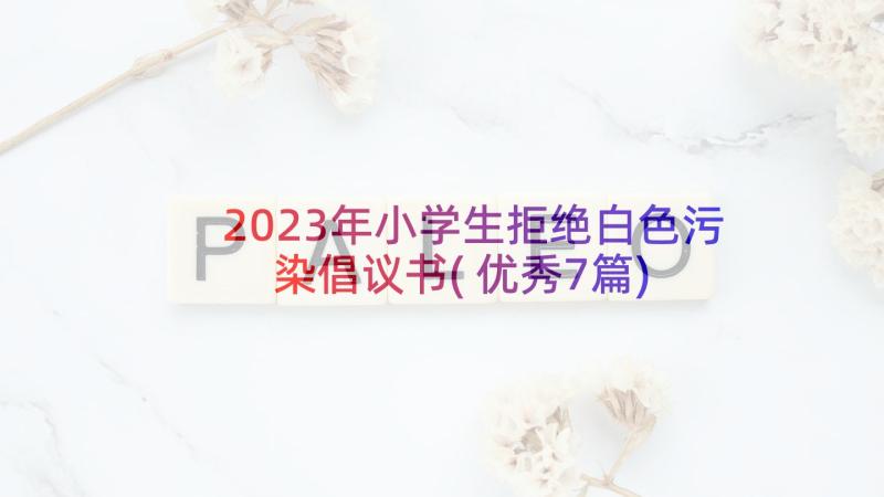 2023年小学生拒绝白色污染倡议书(优秀7篇)