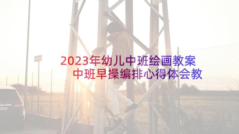 2023年幼儿中班绘画教案 中班早操编排心得体会教案(汇总5篇)