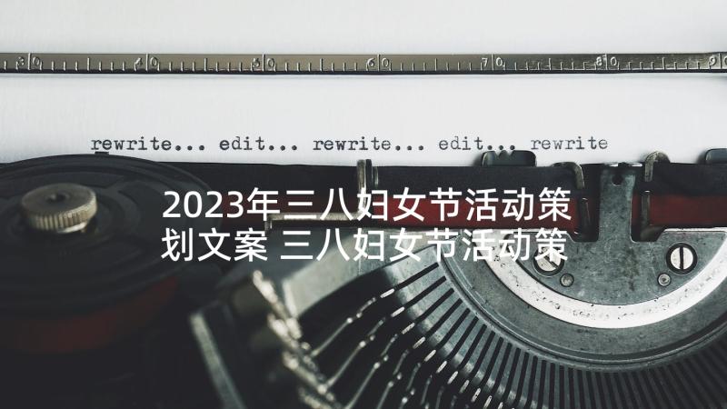 2023年三八妇女节活动策划文案 三八妇女节活动策划方案(大全6篇)