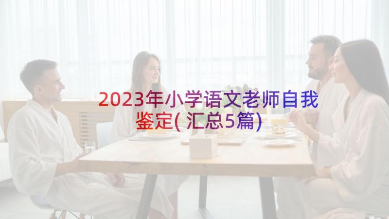 2023年小学语文老师自我鉴定(汇总5篇)