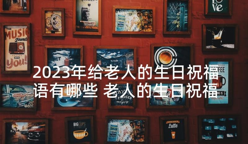 2023年给老人的生日祝福语有哪些 老人的生日祝福语(优质6篇)