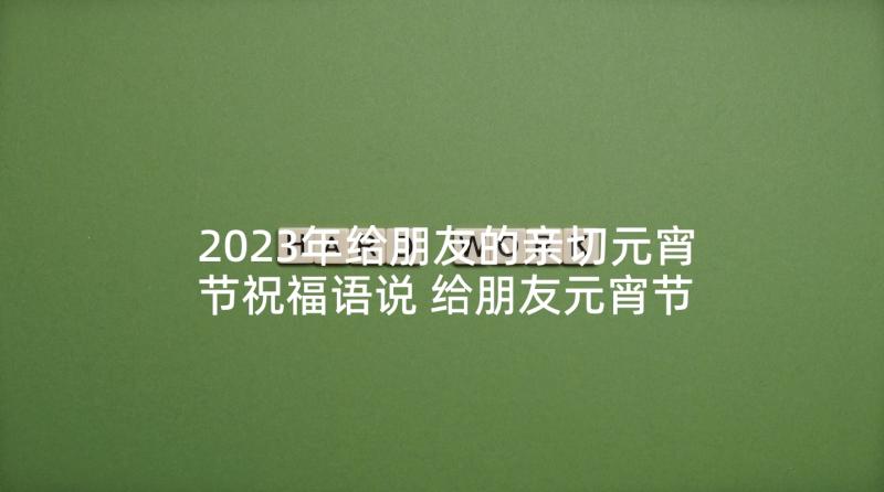 2023年给朋友的亲切元宵节祝福语说 给朋友元宵节祝福语亲切(实用5篇)