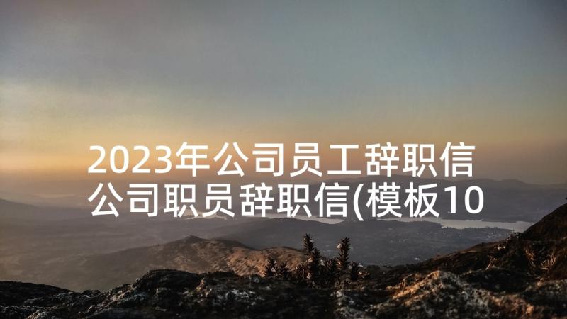 2023年公司员工辞职信 公司职员辞职信(模板10篇)