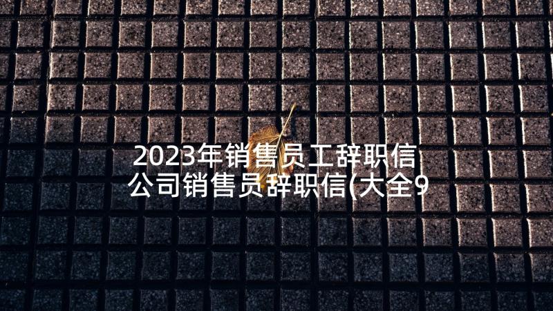 2023年销售员工辞职信 公司销售员辞职信(大全9篇)