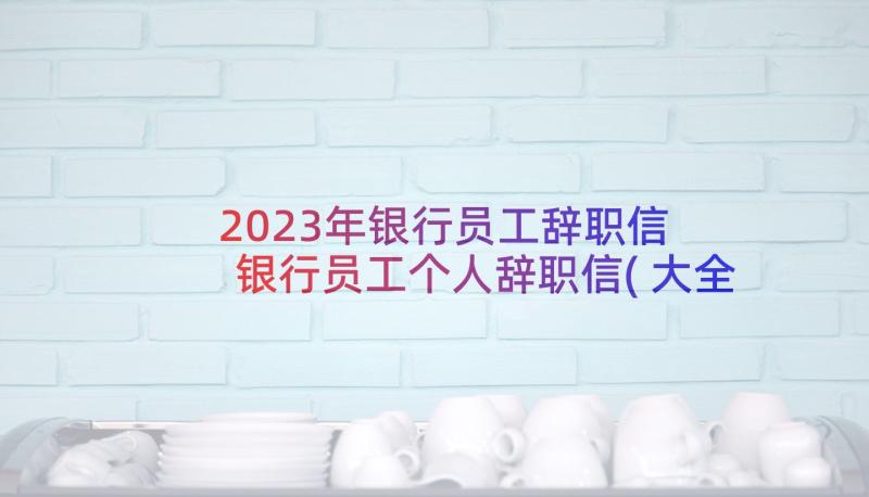 2023年银行员工辞职信 银行员工个人辞职信(大全5篇)