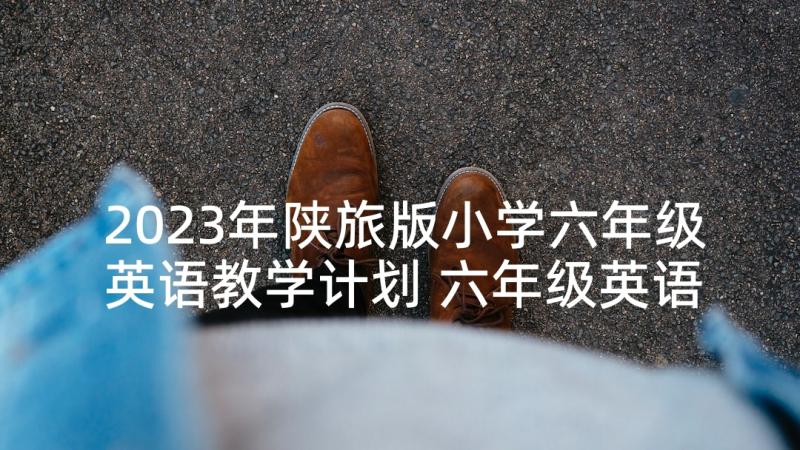 2023年陕旅版小学六年级英语教学计划 六年级英语教学计划(精选8篇)