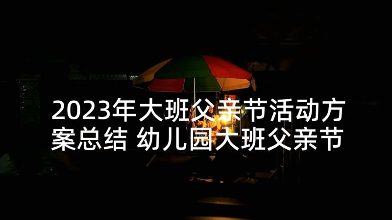 2023年大班父亲节活动方案总结 幼儿园大班父亲节活动总结(大全5篇)