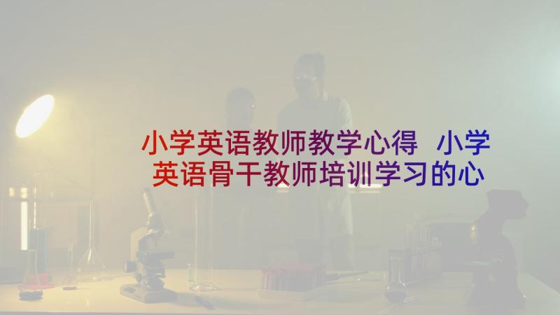 小学英语教师教学心得 小学英语骨干教师培训学习的心得体会(模板5篇)