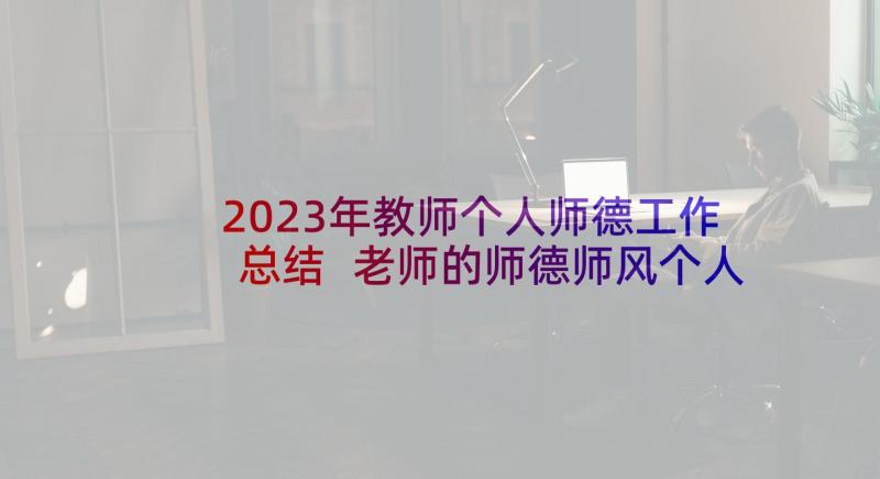 2023年教师个人师德工作总结 老师的师德师风个人工作总结(优质5篇)