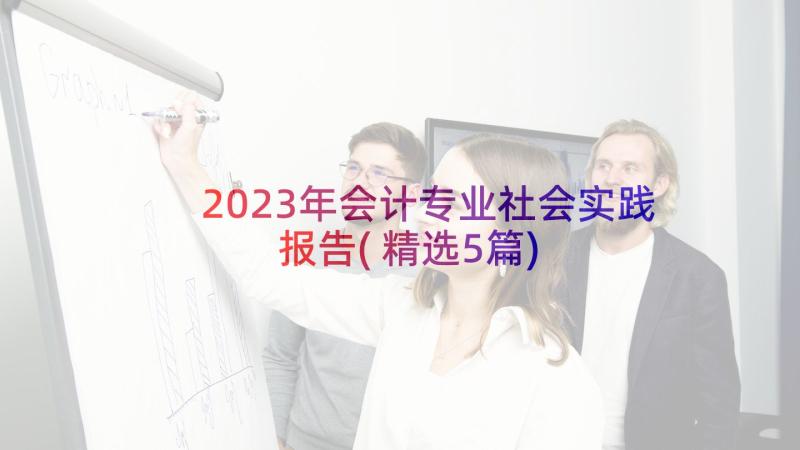 2023年会计专业社会实践报告(精选5篇)