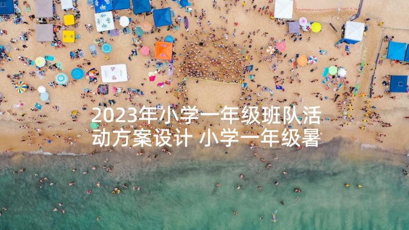 2023年小学一年级班队活动方案设计 小学一年级暑假计划(精选7篇)