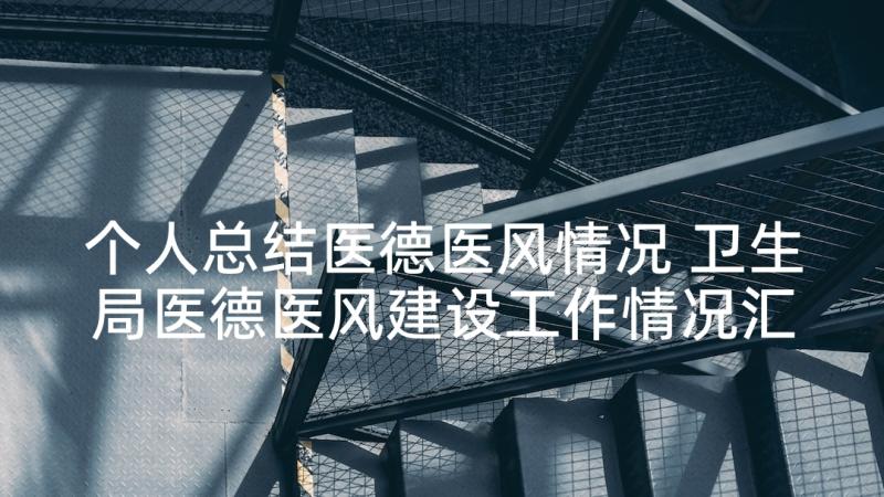 个人总结医德医风情况 卫生局医德医风建设工作情况汇报(大全5篇)