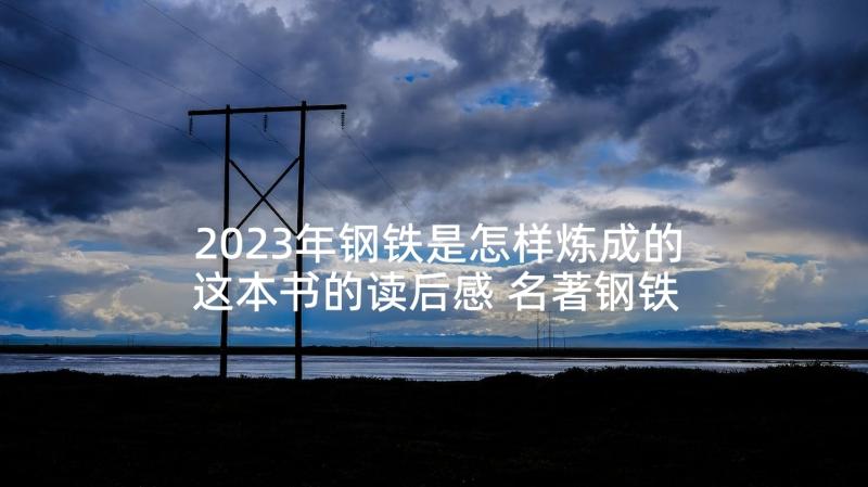 2023年钢铁是怎样炼成的这本书的读后感 名著钢铁是怎样炼成的读后感精彩(通用8篇)