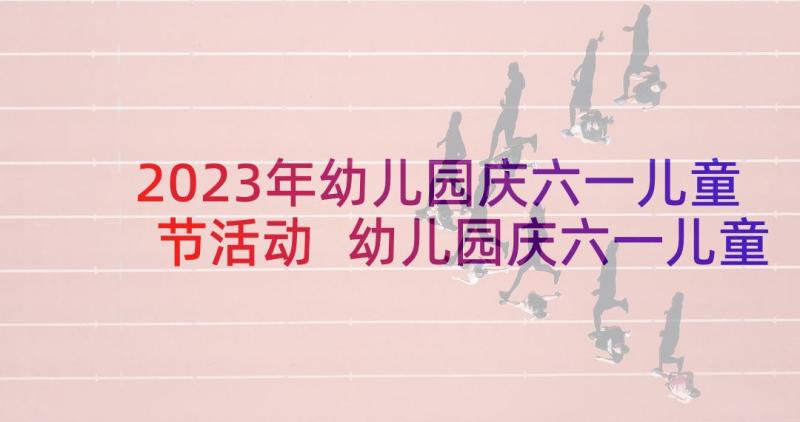 2023年幼儿园庆六一儿童节活动 幼儿园庆六一儿童节方案(大全10篇)