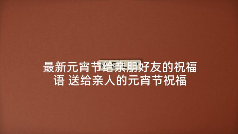 最新元宵节给亲朋好友的祝福语 送给亲人的元宵节祝福语(大全5篇)