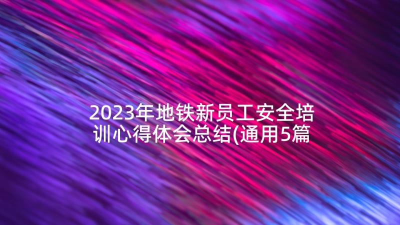 2023年地铁新员工安全培训心得体会总结(通用5篇)