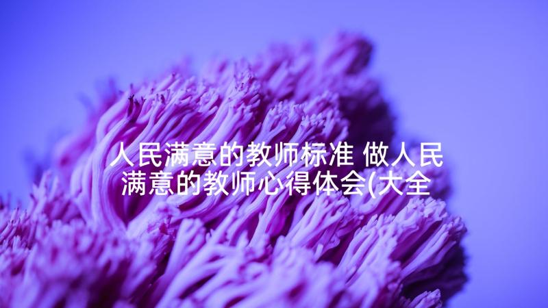 人民满意的教师标准 做人民满意的教师心得体会(大全7篇)