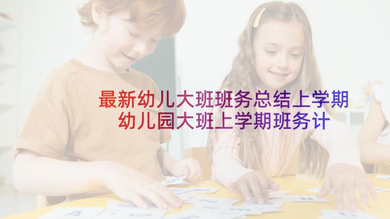 最新幼儿大班班务总结上学期 幼儿园大班上学期班务计划(实用9篇)