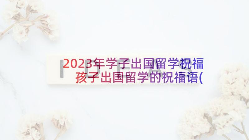 2023年学子出国留学祝福 孩子出国留学的祝福语(大全5篇)