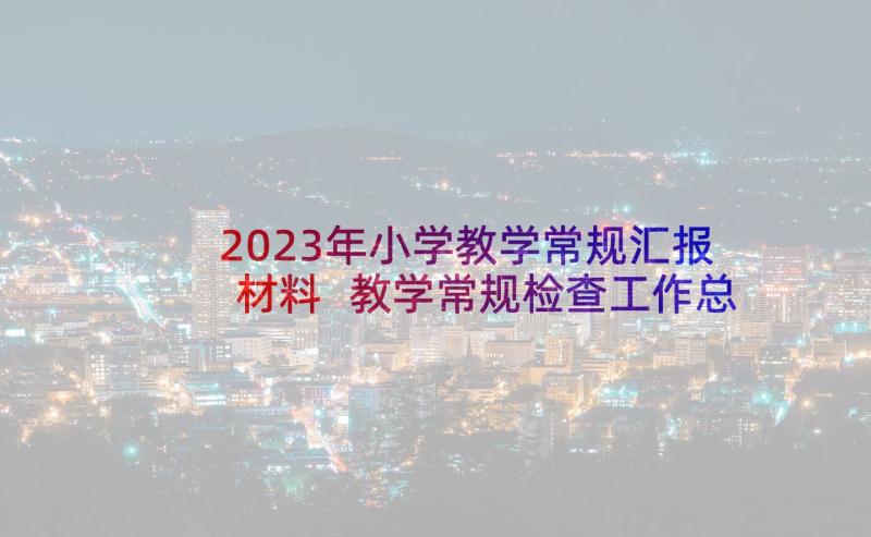 2023年小学教学常规汇报材料 教学常规检查工作总结(通用8篇)