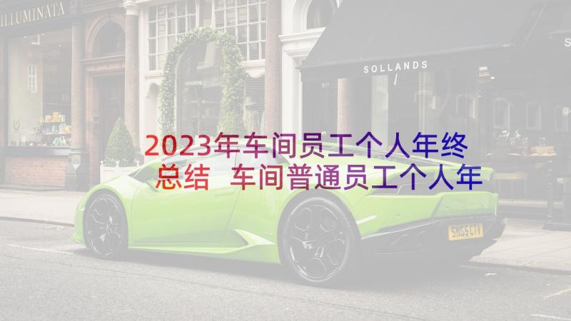 2023年车间员工个人年终总结 车间普通员工个人年终总结(大全7篇)