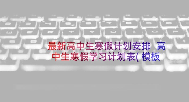 最新高中生寒假计划安排 高中生寒假学习计划表(模板5篇)