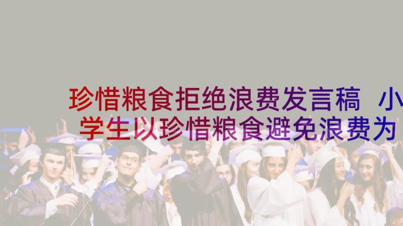 珍惜粮食拒绝浪费发言稿 小学生以珍惜粮食避免浪费为题的发言稿(精选5篇)