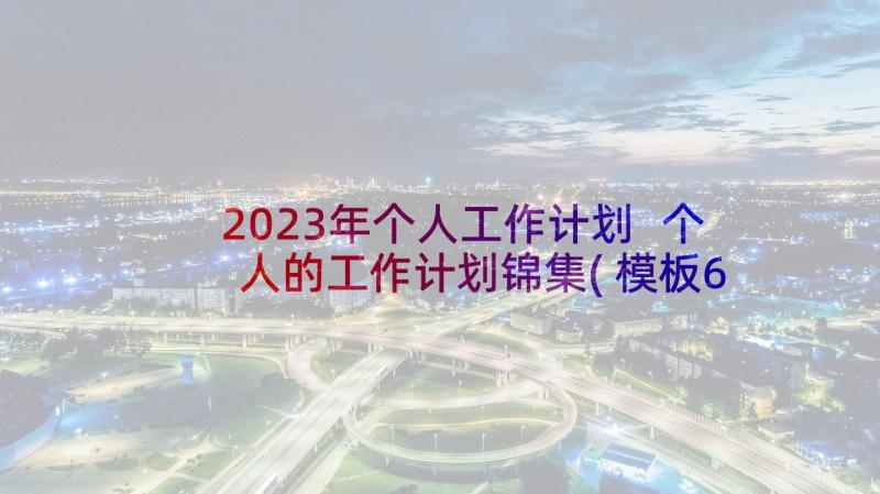 2023年个人工作计划 个人的工作计划锦集(模板6篇)