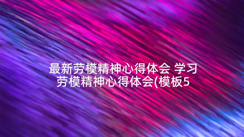 最新劳模精神心得体会 学习劳模精神心得体会(模板5篇)