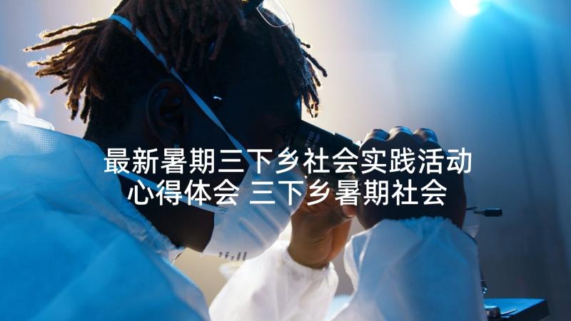 最新暑期三下乡社会实践活动心得体会 三下乡暑期社会实践心得体会(大全8篇)