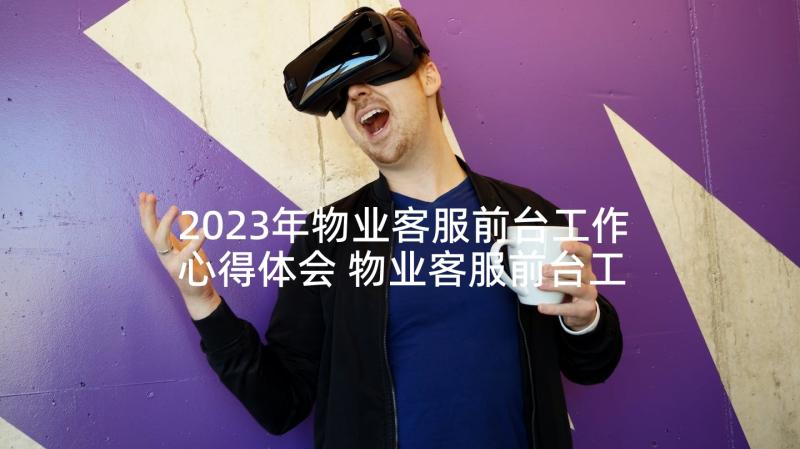 2023年物业客服前台工作心得体会 物业客服前台工作心得(优质10篇)