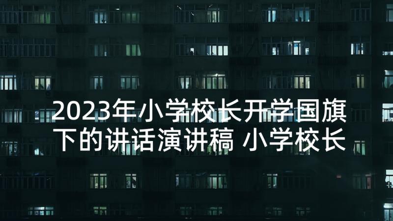 2023年小学校长开学国旗下的讲话演讲稿 小学校长国旗下讲话稿(大全5篇)