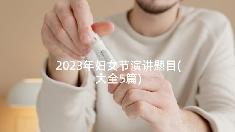 2023年妇女节演讲题目(大全5篇)